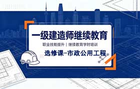广东省一级建造师继续教育（选修课-市政公用工程）学习班