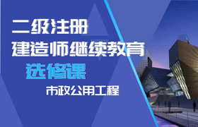 二级建造师继续教育（选修课-市政公用工程）学习班